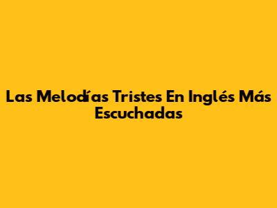 Las Melodías Tristes En Inglés Más Escuchadas
