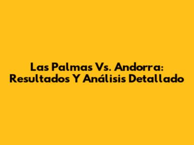 Las Palmas Vs. Andorra: Resultados Y Análisis Detallado