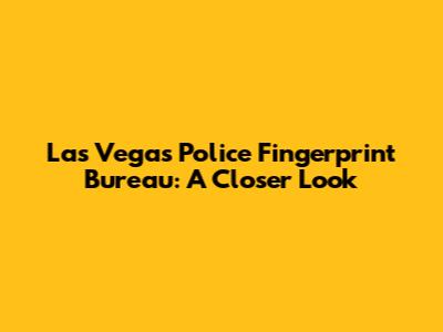 Las Vegas Police Fingerprint Bureau: A Closer Look