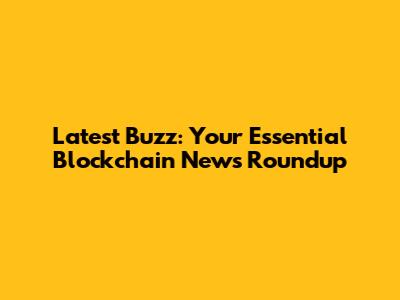 Latest Buzz: Your Essential Blockchain News Roundup