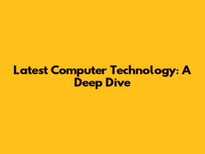 Latest Computer Technology: A Deep Dive