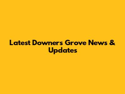 Latest Downers Grove News & Updates