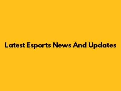 Latest Esports News And Updates