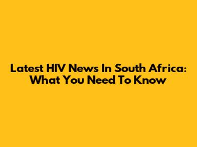 Latest HIV News In South Africa: What You Need To Know