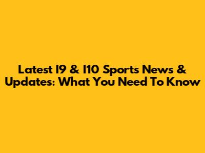 Latest I9 & I10 Sports News & Updates: What You Need To Know