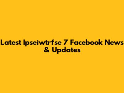 Latest Ipseiwtrfse 7 Facebook News & Updates