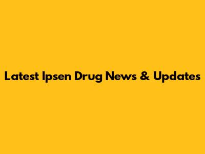 Latest Ipsen Drug News & Updates