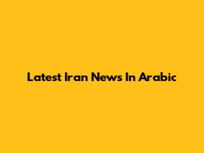 Latest Iran News In Arabic