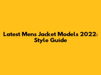 Latest Men's Jacket Models 2022: Style Guide