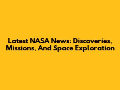 Latest NASA News: Discoveries, Missions, And Space Exploration