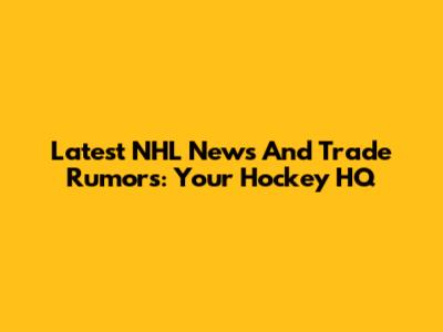 Latest NHL News And Trade Rumors: Your Hockey HQ