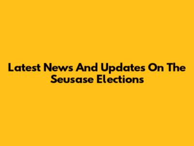 Latest News And Updates On The Seusase Elections