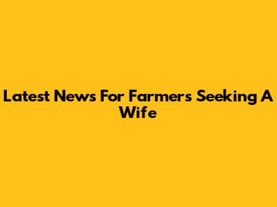 Latest News For Farmers Seeking A Wife