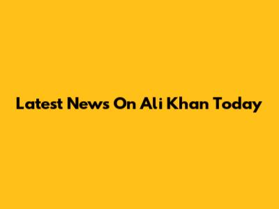 Latest News On Ali Khan Today