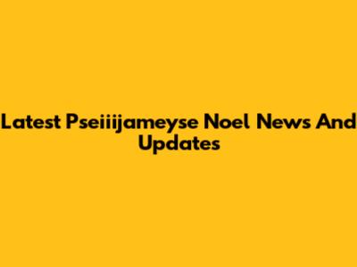 Latest Pseiiijameyse Noel News And Updates
