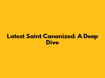 Latest Saint Canonized: A Deep Dive