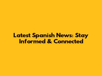 Latest Spanish News: Stay Informed & Connected
