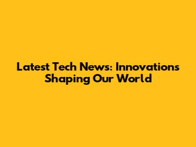 Latest Tech News: Innovations Shaping Our World