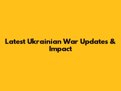 Latest Ukrainian War Updates & Impact