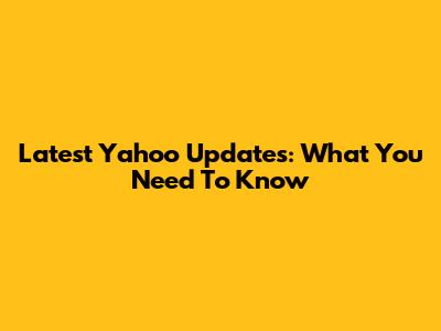 Latest Yahoo Updates: What You Need To Know