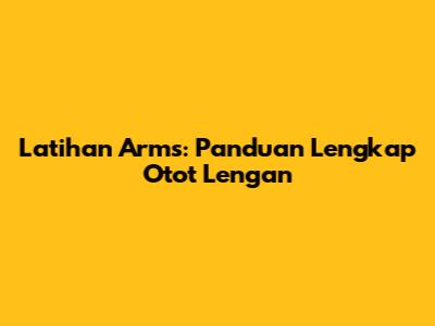 Latihan Arms: Panduan Lengkap Otot Lengan