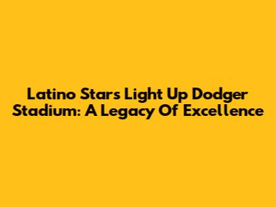 Latino Stars Light Up Dodger Stadium: A Legacy Of Excellence