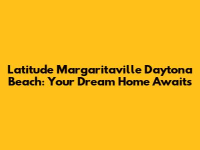 Latitude Margaritaville Daytona Beach: Your Dream Home Awaits