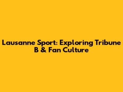 Lausanne Sport: Exploring Tribune B & Fan Culture