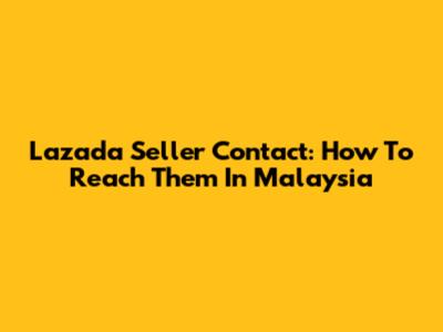 Lazada Seller Contact: How To Reach Them In Malaysia