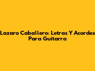 Lazaro Caballero: Letras Y Acordes Para Guitarra