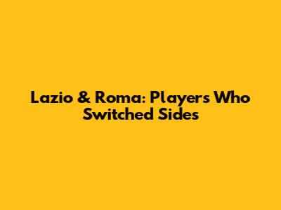 Lazio & Roma: Players Who Switched Sides
