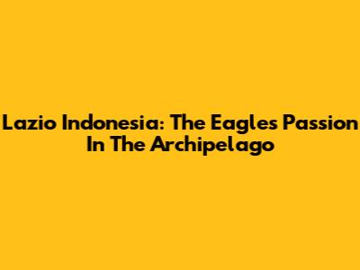Lazio Indonesia: The Eagles' Passion In The Archipelago