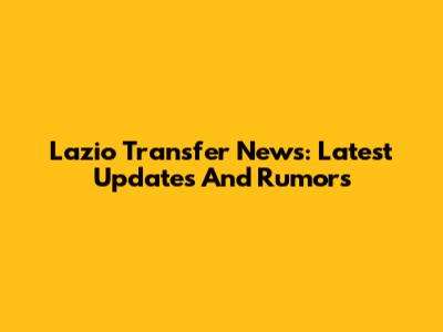 Lazio Transfer News: Latest Updates And Rumors