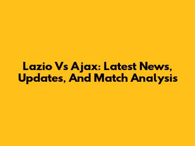 Lazio Vs Ajax: Latest News, Updates, And Match Analysis