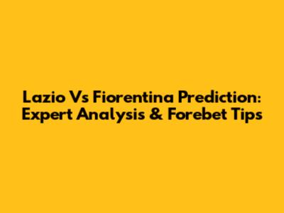 Lazio Vs Fiorentina Prediction: Expert Analysis & Forebet Tips