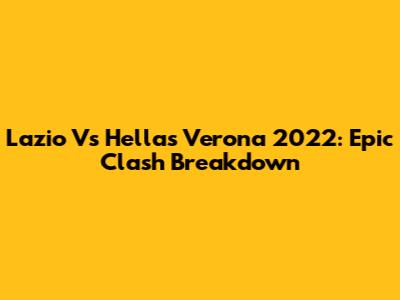 Lazio Vs Hellas Verona 2022: Epic Clash Breakdown
