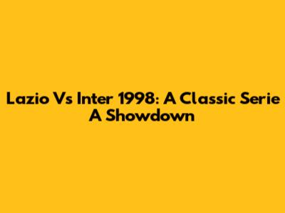 Lazio Vs Inter 1998: A Classic Serie A Showdown