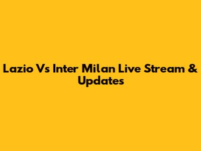Lazio Vs Inter Milan Live Stream & Updates
