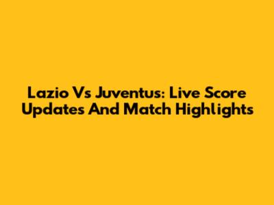 Lazio Vs Juventus: Live Score Updates And Match Highlights