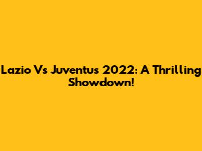 Lazio Vs Juventus 2022: A Thrilling Showdown!