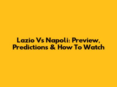 Lazio Vs Napoli: Preview, Predictions & How To Watch