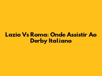 Lazio Vs Roma: Onde Assistir Ao Derby Italiano