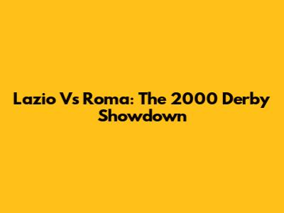 Lazio Vs Roma: The 2000 Derby Showdown