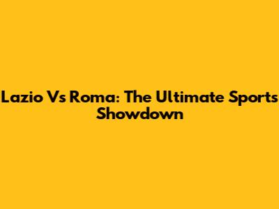 Lazio Vs Roma: The Ultimate Sports Showdown