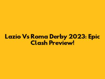 Lazio Vs Roma Derby 2023: Epic Clash Preview!