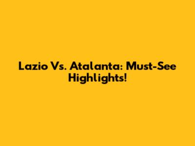 Lazio Vs. Atalanta: Must-See Highlights!