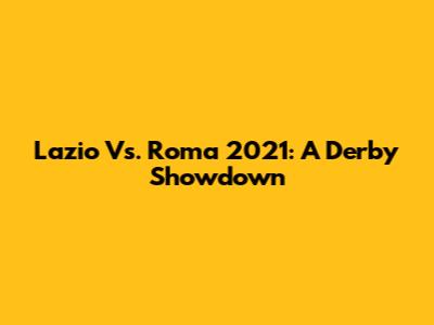 Lazio Vs. Roma 2021: A Derby Showdown