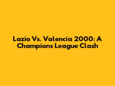 Lazio Vs. Valencia 2000: A Champions League Clash