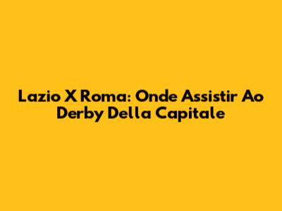 Lazio X Roma: Onde Assistir Ao Derby Della Capitale