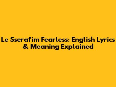 Le Sserafim Fearless: English Lyrics & Meaning Explained